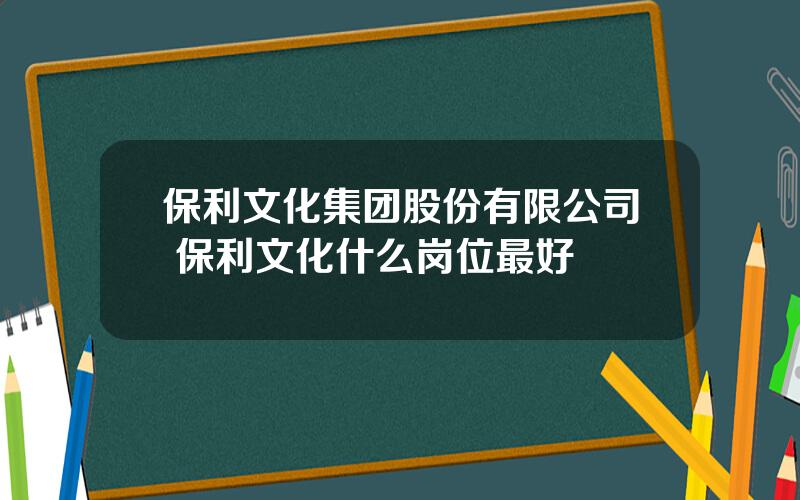 保利文化集团股份有限公司 保利文化什么岗位最好